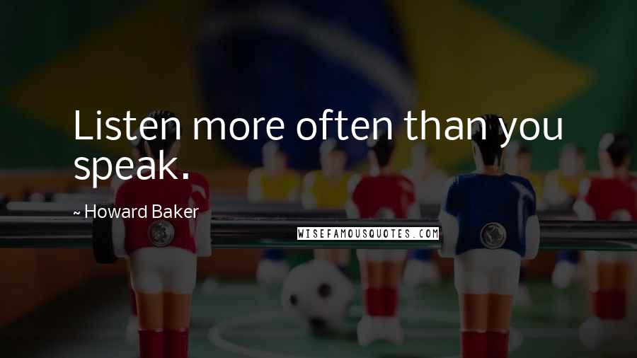 Howard Baker Quotes: Listen more often than you speak.