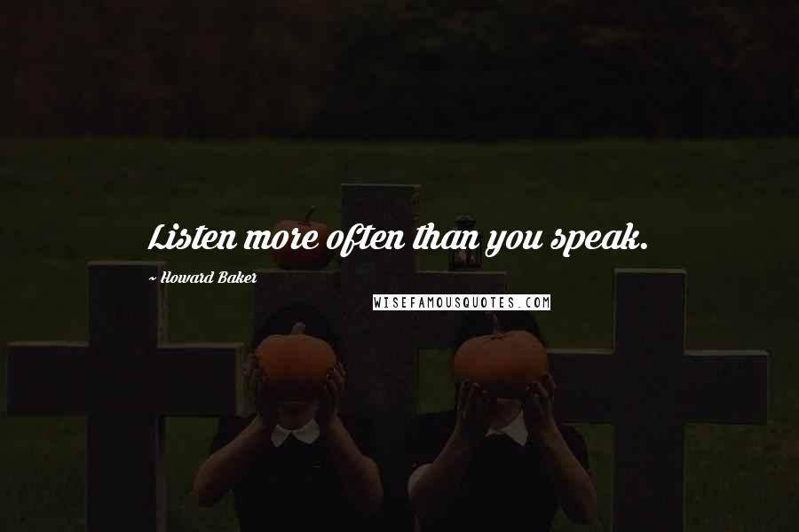 Howard Baker Quotes: Listen more often than you speak.