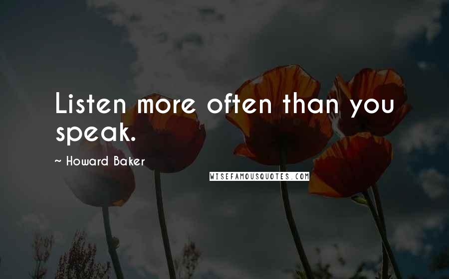 Howard Baker Quotes: Listen more often than you speak.