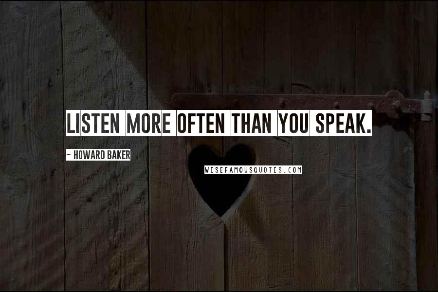 Howard Baker Quotes: Listen more often than you speak.