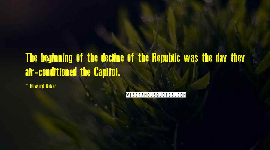 Howard Baker Quotes: The beginning of the decline of the Republic was the day they air-conditioned the Capitol.