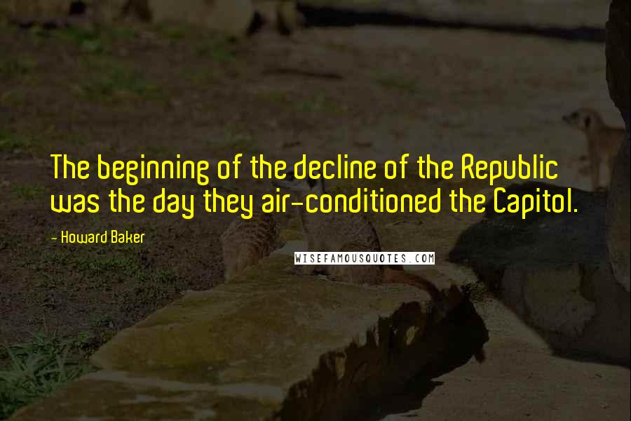 Howard Baker Quotes: The beginning of the decline of the Republic was the day they air-conditioned the Capitol.