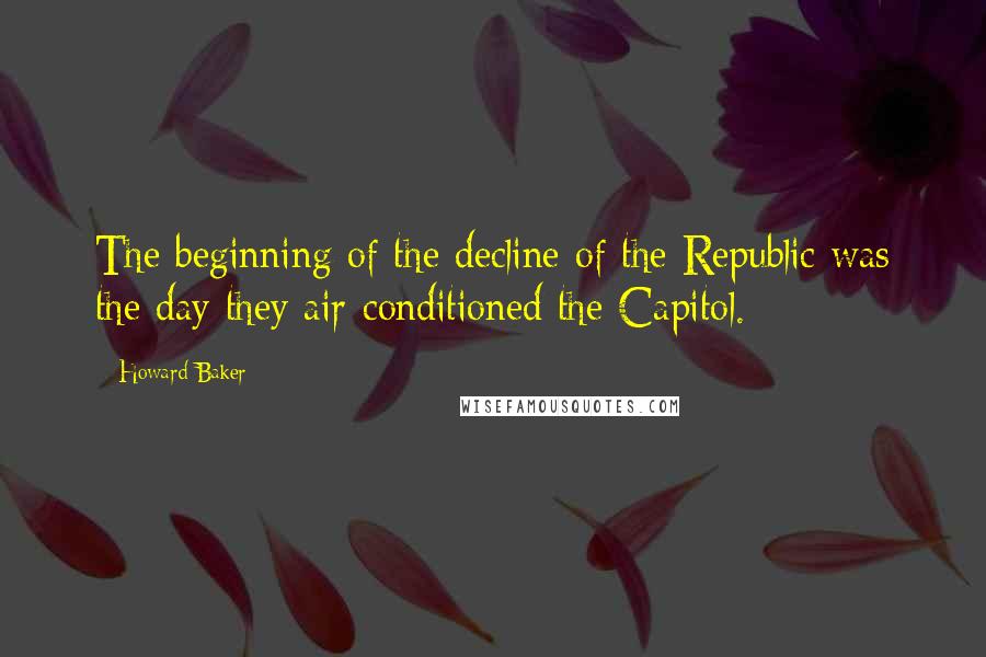 Howard Baker Quotes: The beginning of the decline of the Republic was the day they air-conditioned the Capitol.