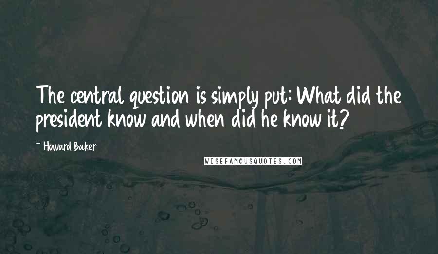 Howard Baker Quotes: The central question is simply put: What did the president know and when did he know it?