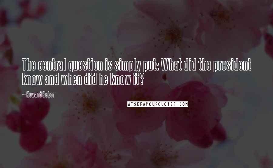 Howard Baker Quotes: The central question is simply put: What did the president know and when did he know it?