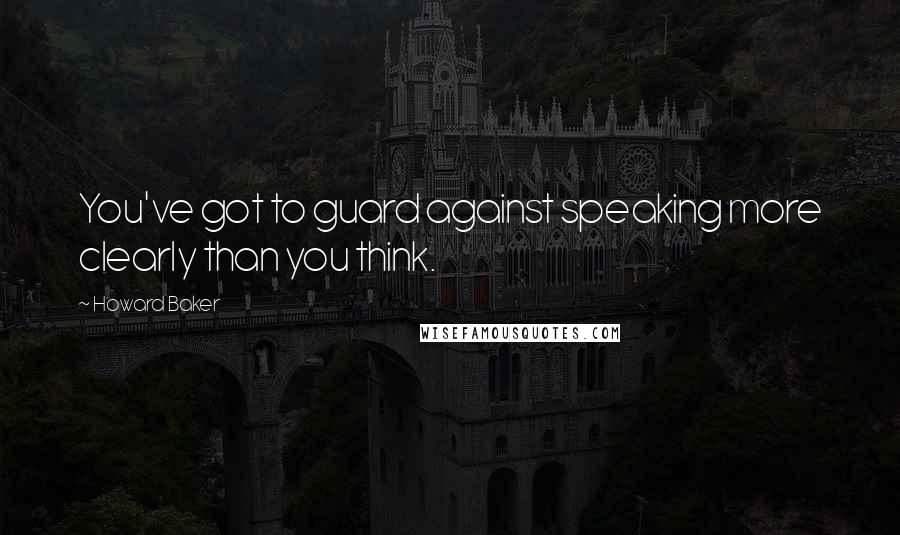 Howard Baker Quotes: You've got to guard against speaking more clearly than you think.