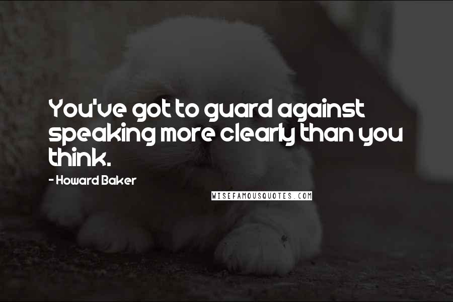 Howard Baker Quotes: You've got to guard against speaking more clearly than you think.