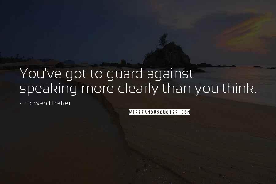 Howard Baker Quotes: You've got to guard against speaking more clearly than you think.