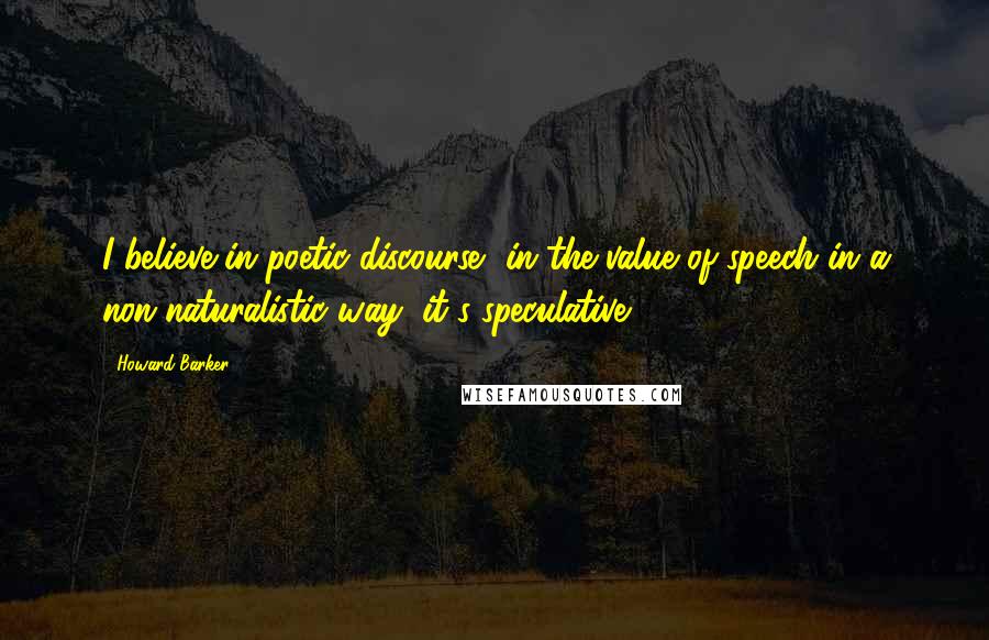 Howard Barker Quotes: I believe in poetic discourse, in the value of speech in a non-naturalistic way; it's speculative.