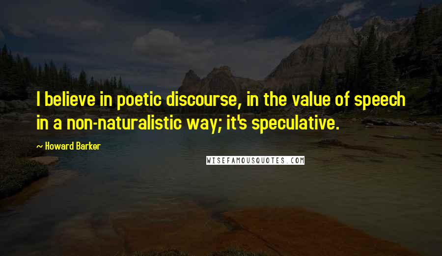 Howard Barker Quotes: I believe in poetic discourse, in the value of speech in a non-naturalistic way; it's speculative.