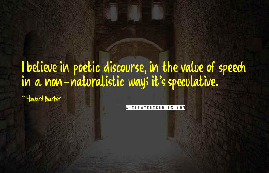 Howard Barker Quotes: I believe in poetic discourse, in the value of speech in a non-naturalistic way; it's speculative.