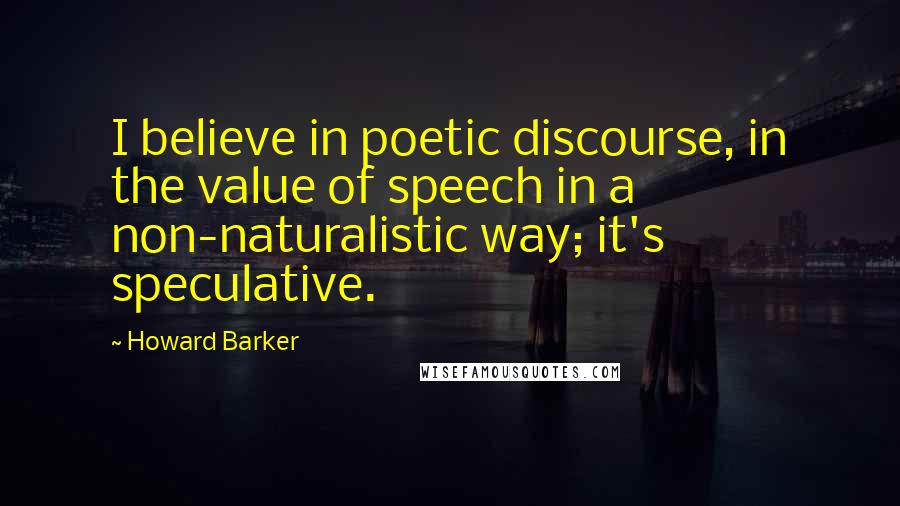 Howard Barker Quotes: I believe in poetic discourse, in the value of speech in a non-naturalistic way; it's speculative.