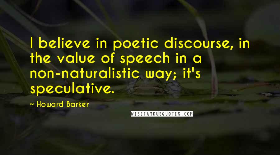 Howard Barker Quotes: I believe in poetic discourse, in the value of speech in a non-naturalistic way; it's speculative.