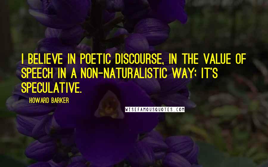 Howard Barker Quotes: I believe in poetic discourse, in the value of speech in a non-naturalistic way; it's speculative.