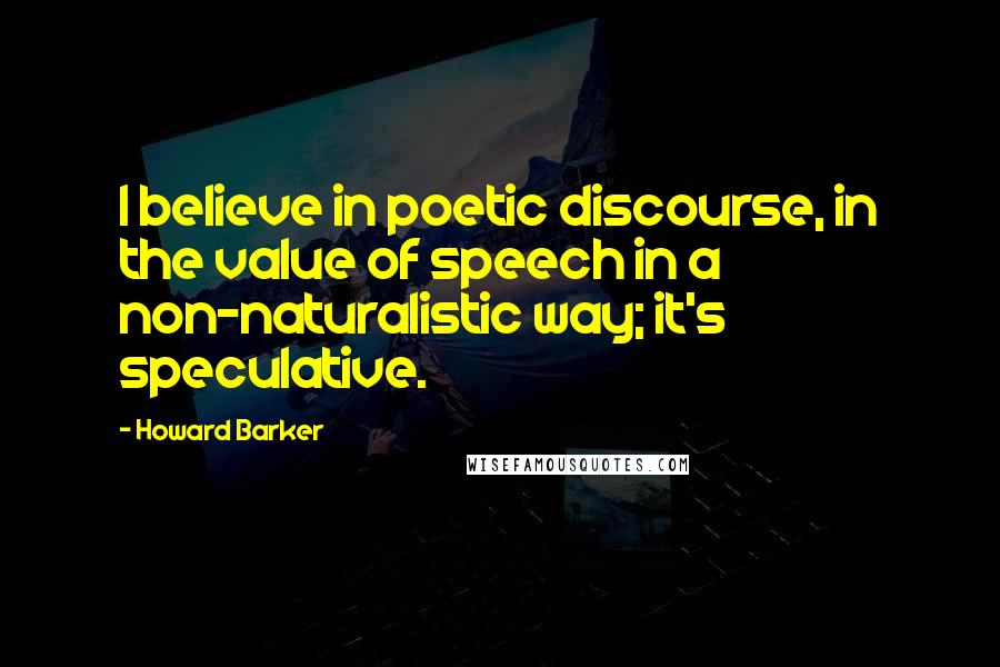 Howard Barker Quotes: I believe in poetic discourse, in the value of speech in a non-naturalistic way; it's speculative.