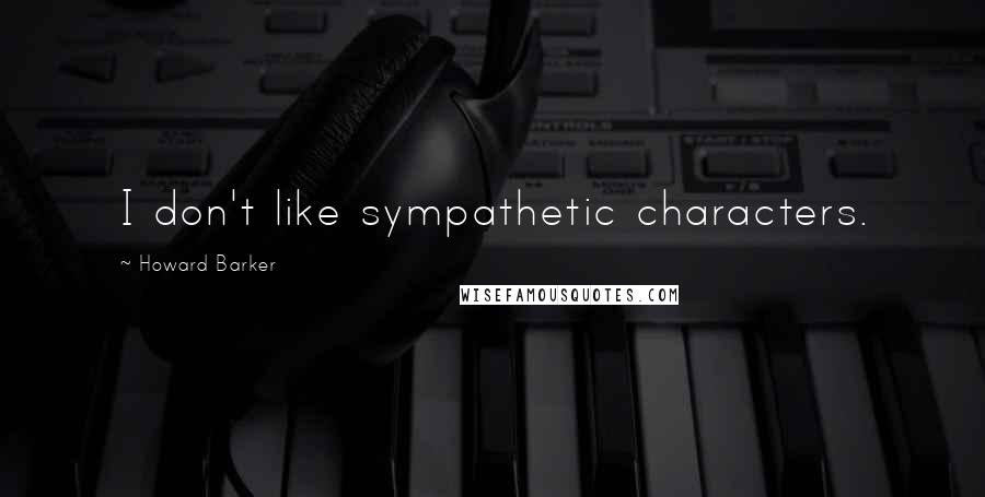 Howard Barker Quotes: I don't like sympathetic characters.