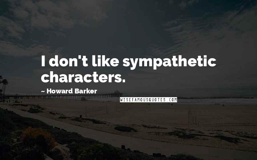 Howard Barker Quotes: I don't like sympathetic characters.