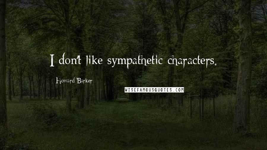 Howard Barker Quotes: I don't like sympathetic characters.