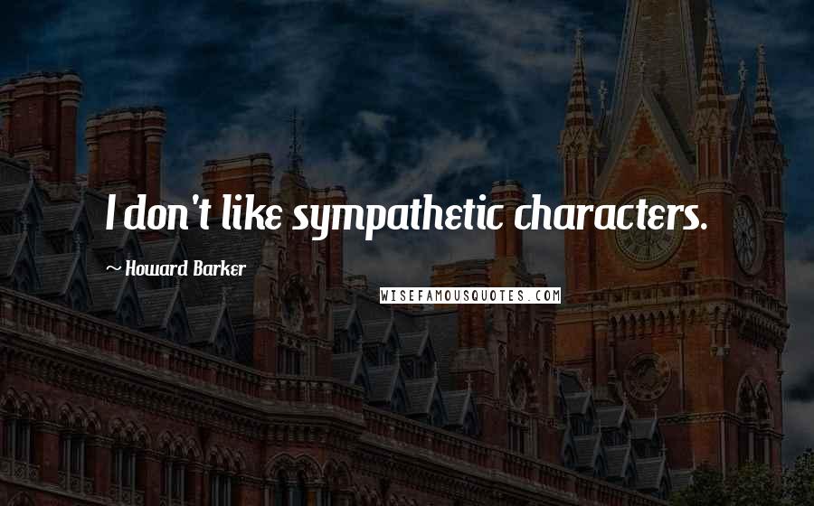 Howard Barker Quotes: I don't like sympathetic characters.