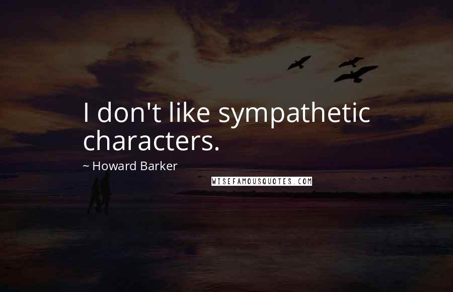 Howard Barker Quotes: I don't like sympathetic characters.