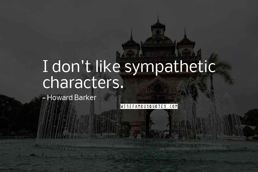 Howard Barker Quotes: I don't like sympathetic characters.