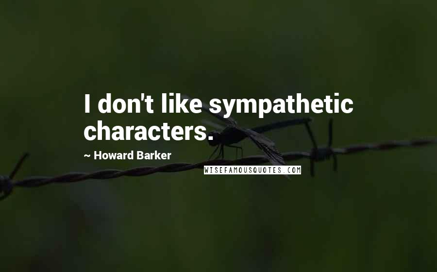 Howard Barker Quotes: I don't like sympathetic characters.