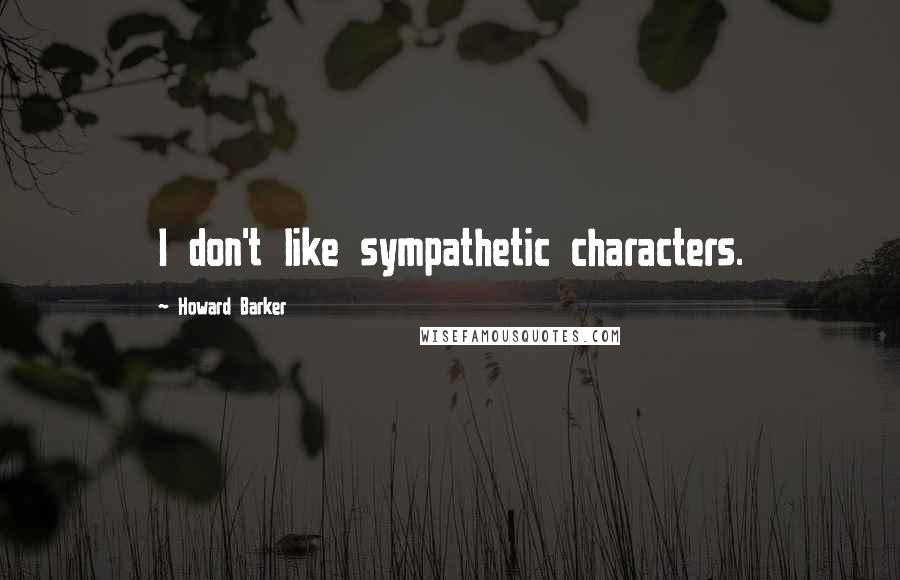 Howard Barker Quotes: I don't like sympathetic characters.