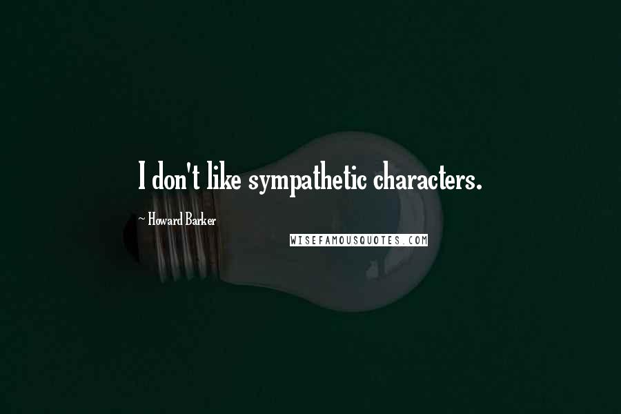 Howard Barker Quotes: I don't like sympathetic characters.
