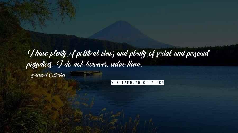 Howard Barker Quotes: I have plenty of political views and plenty of social and personal prejudices. I do not, however, value them.