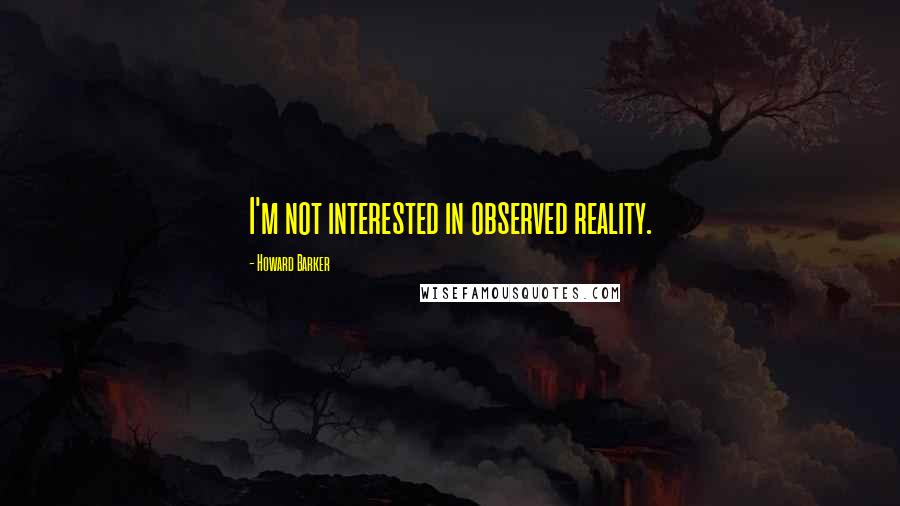 Howard Barker Quotes: I'm not interested in observed reality.