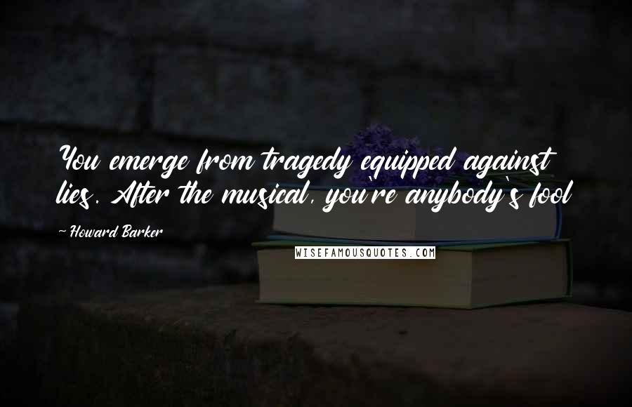 Howard Barker Quotes: You emerge from tragedy equipped against lies. After the musical, you're anybody's fool