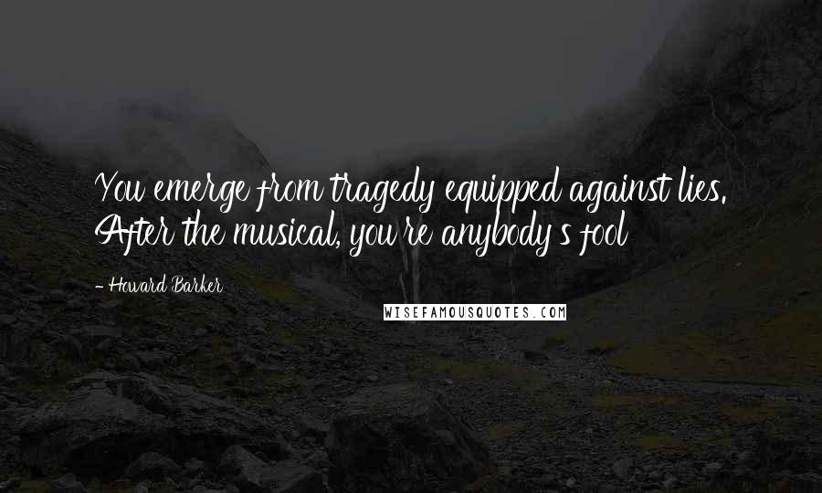 Howard Barker Quotes: You emerge from tragedy equipped against lies. After the musical, you're anybody's fool