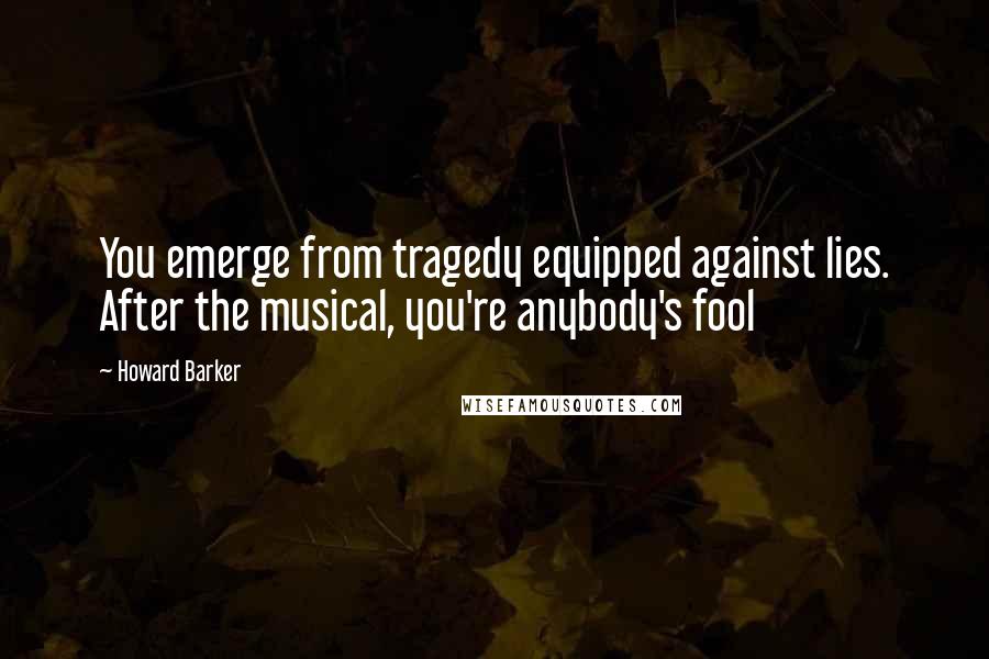 Howard Barker Quotes: You emerge from tragedy equipped against lies. After the musical, you're anybody's fool