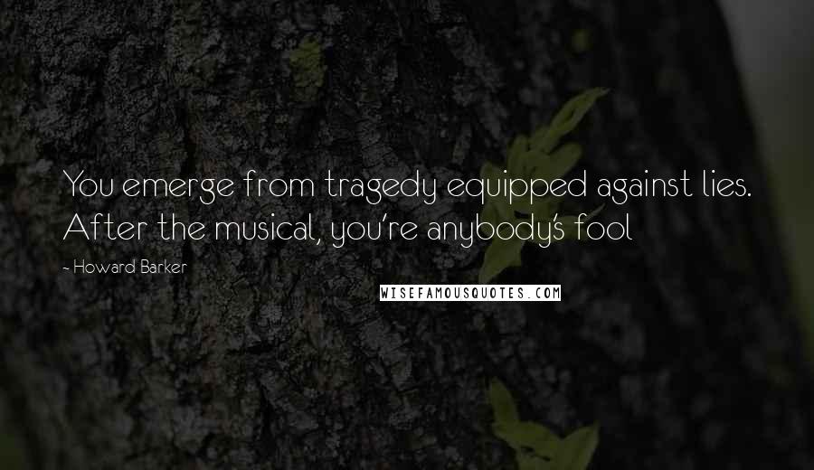 Howard Barker Quotes: You emerge from tragedy equipped against lies. After the musical, you're anybody's fool