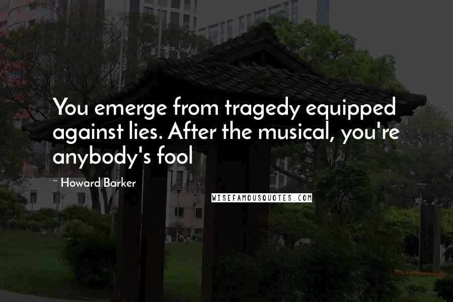 Howard Barker Quotes: You emerge from tragedy equipped against lies. After the musical, you're anybody's fool