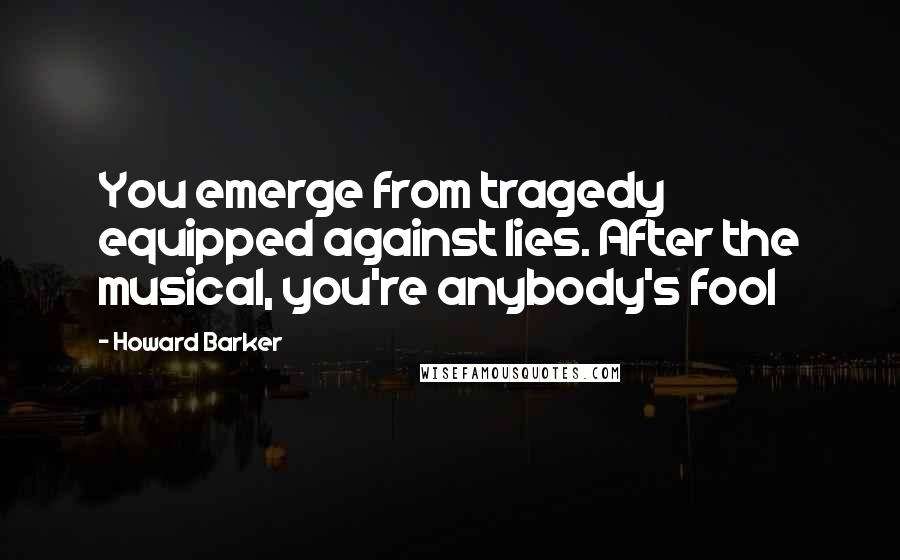 Howard Barker Quotes: You emerge from tragedy equipped against lies. After the musical, you're anybody's fool