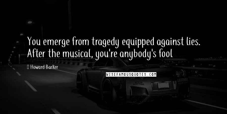 Howard Barker Quotes: You emerge from tragedy equipped against lies. After the musical, you're anybody's fool