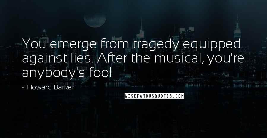 Howard Barker Quotes: You emerge from tragedy equipped against lies. After the musical, you're anybody's fool