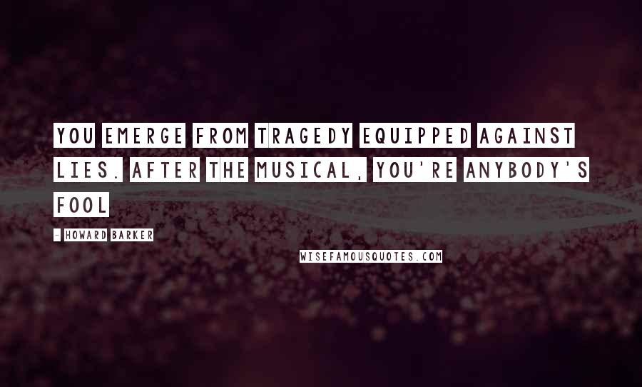 Howard Barker Quotes: You emerge from tragedy equipped against lies. After the musical, you're anybody's fool