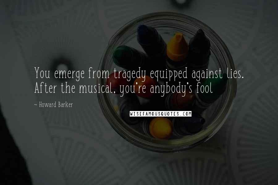 Howard Barker Quotes: You emerge from tragedy equipped against lies. After the musical, you're anybody's fool
