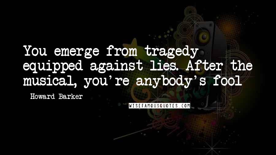 Howard Barker Quotes: You emerge from tragedy equipped against lies. After the musical, you're anybody's fool