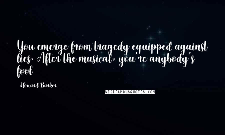 Howard Barker Quotes: You emerge from tragedy equipped against lies. After the musical, you're anybody's fool