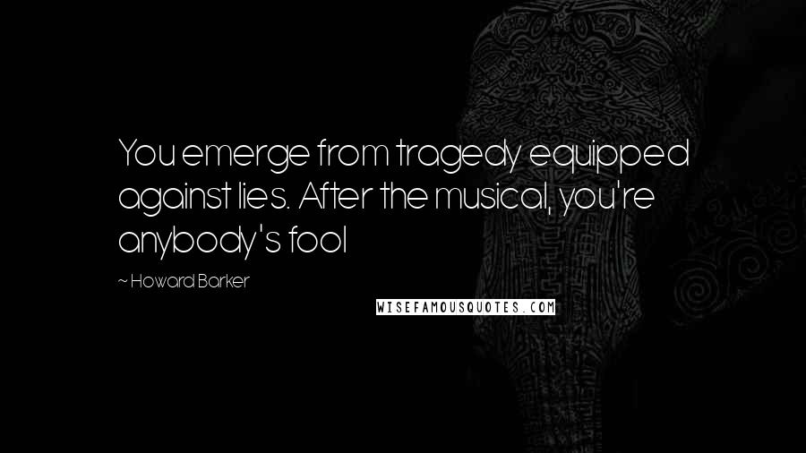 Howard Barker Quotes: You emerge from tragedy equipped against lies. After the musical, you're anybody's fool