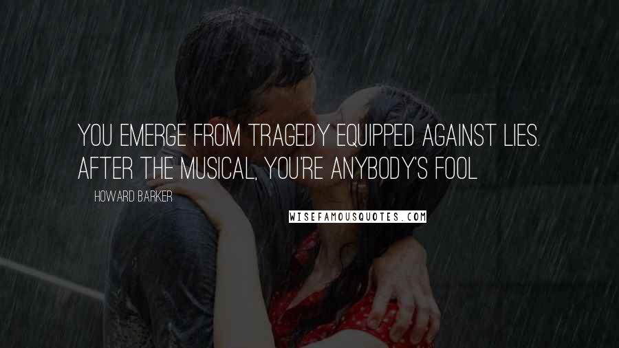 Howard Barker Quotes: You emerge from tragedy equipped against lies. After the musical, you're anybody's fool