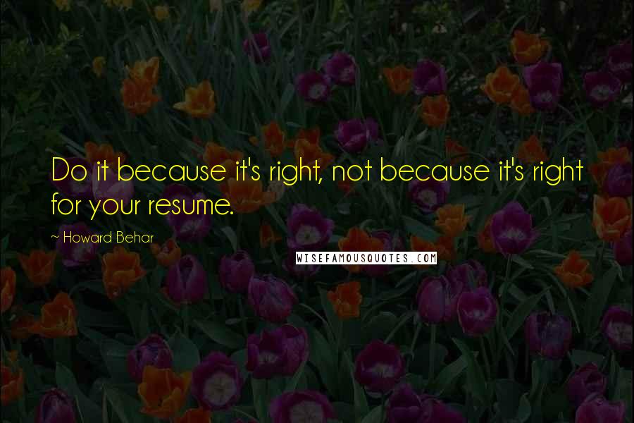 Howard Behar Quotes: Do it because it's right, not because it's right for your resume.
