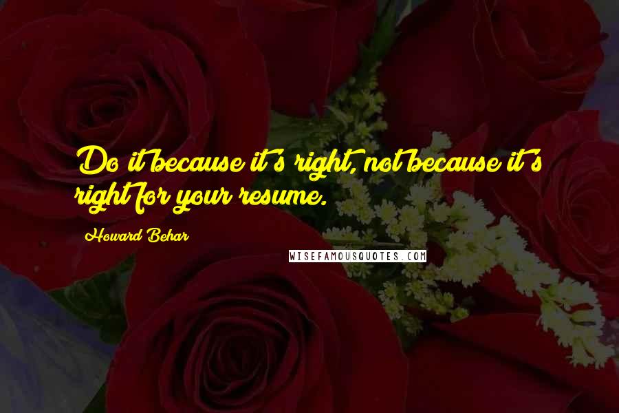 Howard Behar Quotes: Do it because it's right, not because it's right for your resume.