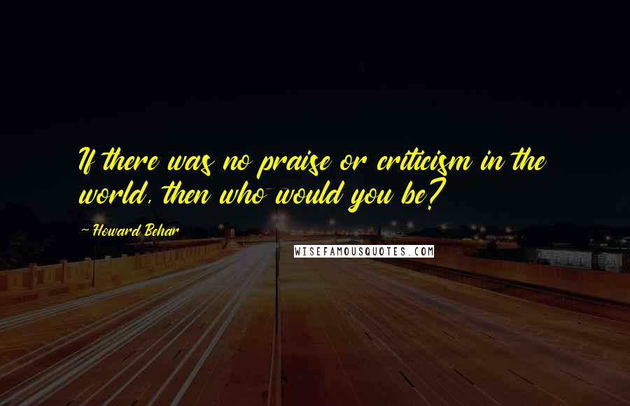 Howard Behar Quotes: If there was no praise or criticism in the world, then who would you be?