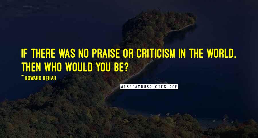 Howard Behar Quotes: If there was no praise or criticism in the world, then who would you be?