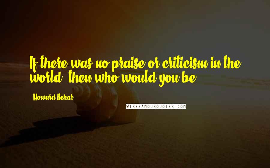 Howard Behar Quotes: If there was no praise or criticism in the world, then who would you be?