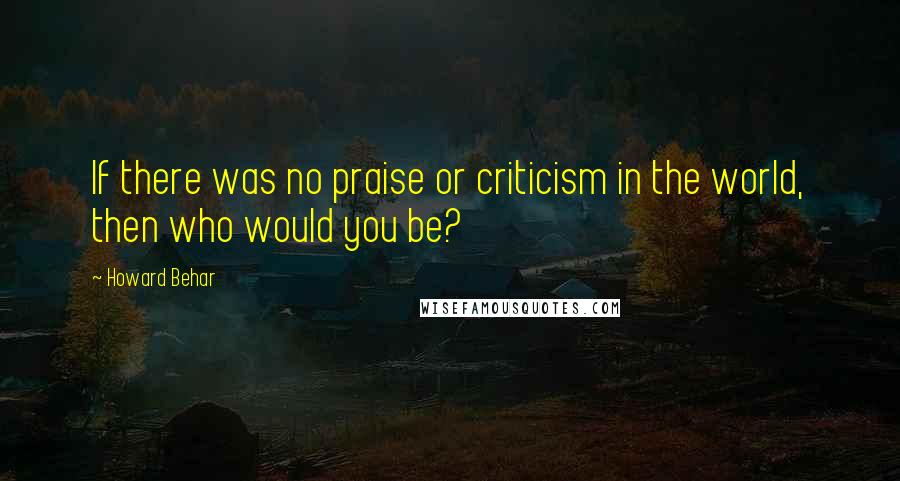 Howard Behar Quotes: If there was no praise or criticism in the world, then who would you be?
